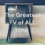 Podcast The Greatest TV of ALL time 
