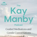 The Kay Manby Podcast - Guided Meditations and Gentle Conversations Podcast The Kay Manby Podcast - Guided Meditations and Gentle Conversations