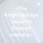 Podcast  ~The Knightsbridge Security Deposit robbery~