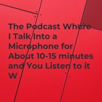 Logo of the podcast The Podcast Where I Talk Into a Microphone for About 10-15 minutes and You Listen to it W Podcast The Podcast Where I Talk Into a Microphone for About 10-15 minutes and You Listen to it W