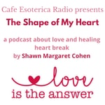 The Shape of My Heart by Cafe Esoterica Radio Hostess, Shawn Margaret Cohen The Shape of My Heart by Cafe Esoterica Radio Hostess, Shawn Margaret Cohen