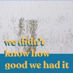 Podcast We Didn't Know How Good We Had It