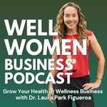 Logo of the podcast Well Women Business Podcast - Grow Your Health or Wellness Business with Dr. Laura Park Figueroa Podcast Well Women Business Podcast - Grow Your Health or Wellness Business with Dr. Laura Park Figueroa