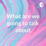 Logo of the podcast What are we going to talk about? Podcast What are we going to talk about?