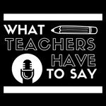 What Teachers Have to Say Podcast What Teachers Have to Say