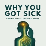 Why You Got Sick: How Emotion Drives Chronic Illness & Healing in Women Podcast Why You Got Sick: How Emotion Drives Chronic Illness & Healing in Women